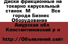 Диски фрикционные на токарно-карусельный станок 1М553, 1531 - Все города Бизнес » Оборудование   . Амурская обл.,Константиновский р-н